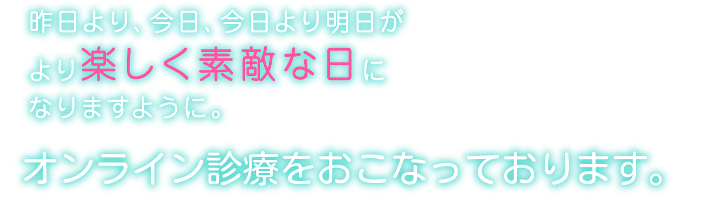 昨日より、今日、今日より明日がより楽しく素敵な日になりますよう。オンライン診療をおこなっております。